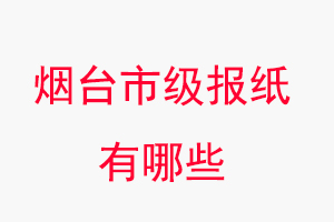 煙臺報紙有哪些,煙臺市級報紙有哪些找我要登報網