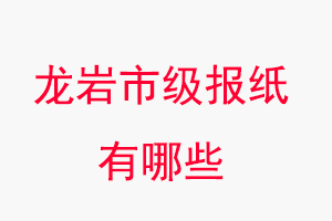 龍巖報紙有哪些,龍巖市級報紙有哪些找我要登報網