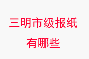 三明報(bào)紙有哪些，三明市級(jí)報(bào)紙有哪些找我要登報(bào)網(wǎng)
