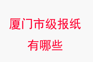 廈門報紙有哪些,廈門市級報紙有哪些找我要登報網(wǎng)