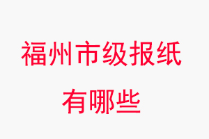福州報紙有哪些,福州市級報紙有哪些找我要登報網