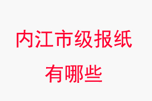 內(nèi)江報紙有哪些,內(nèi)江市級報紙有哪些找我要登報網(wǎng)