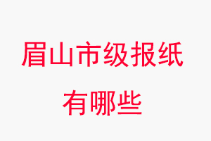 眉山報紙有哪些,眉山市級報紙有哪些找我要登報網(wǎng)
