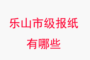 樂山報紙有哪些,樂山市級報紙有哪些找我要登報網