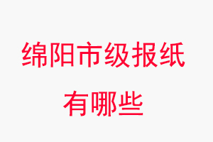 綿陽報紙有哪些，綿陽市級報紙有哪些找我要登報網(wǎng)