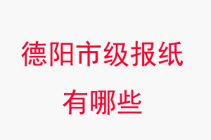 德陽報紙有哪些,德陽市級報紙有哪些找我要登報網