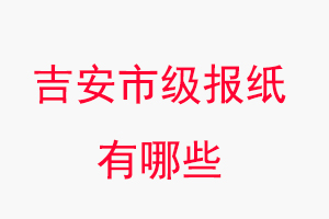 吉安報紙有哪些，吉安市級報紙有哪些找我要登報網