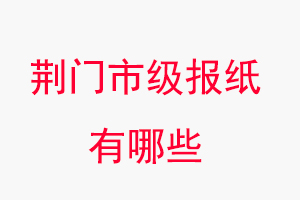 荊門報(bào)紙有哪些,荊門市級報(bào)紙有哪些找我要登報(bào)網(wǎng)