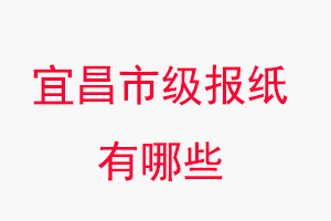 宜昌報紙有哪些,宜昌市級報紙有哪些找我要登報網(wǎng)