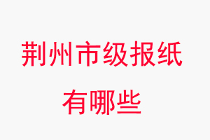 荊州報紙有哪些,荊州市級報紙有哪些找我要登報網