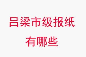 呂梁報紙有哪些,呂梁市級報紙有哪些找我要登報網
