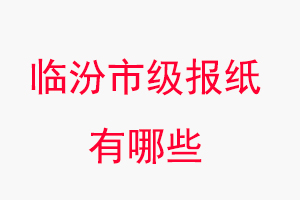 臨汾報紙有哪些，臨汾市級報紙有哪些找我要登報網
