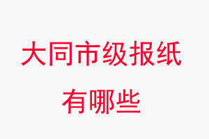 大同報(bào)紙有哪些,大同市級(jí)報(bào)紙有哪些找我要登報(bào)網(wǎng)
