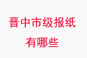 晉中報紙有哪些晉中市級報紙有哪些找我要登報網