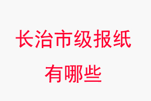 長治報紙有哪些,長治市級報紙有哪些找我要登報網