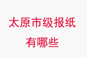 太原報紙有哪些，太原市級報紙有哪些找我要登報網