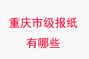 重慶報紙有哪些，重慶市級報紙有哪些找我要登報網