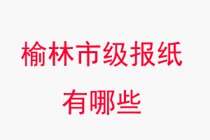 榆林報紙有哪些,榆林市級報紙有哪些找我要登報網