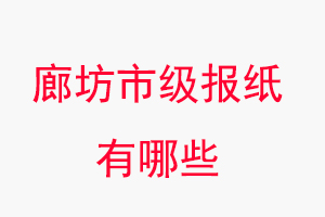 廊坊報紙有哪些,廊坊市級報紙有哪些找我要登報網