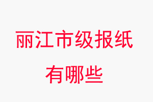 麗江報紙有哪些，麗江市級報紙有哪些找我要登報網
