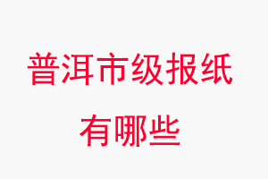 普洱報紙有哪些,普洱市級報紙有哪些找我要登報網