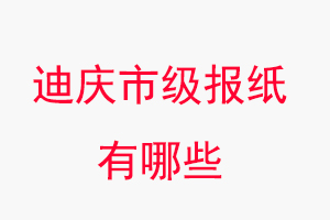 迪慶報紙有哪些,迪慶市級報紙有哪些找我要登報網