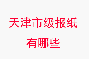 天津報紙有哪些,天津市級報紙有哪些找我要登報網