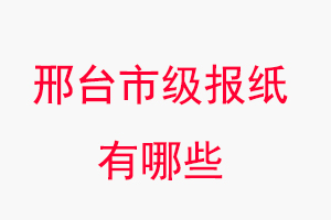 邢臺報紙有哪些,邢臺市級報紙有哪些找我要登報網