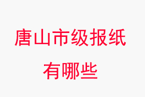 唐山報紙有哪些,唐山市級報紙有哪些找我要登報網