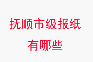 撫順報(bào)紙有哪些，撫順市級(jí)報(bào)紙有哪些找我要登報(bào)網(wǎng)