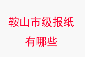 鞍山報(bào)紙有哪些,鞍山市級(jí)報(bào)紙有哪些找我要登報(bào)網(wǎng)