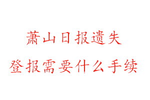 蕭山日報遺失登報需要什么手續找我要登報網