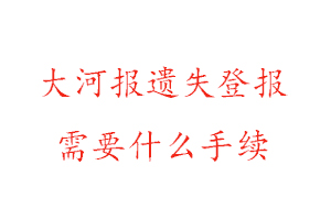 大河報遺失登報需要什么手續(xù)找我要登報網(wǎng)