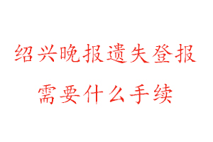 紹興晚報遺失登報需要什么手續找我要登報網