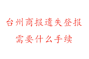 臺州商報遺失登報需要什么手續找我要登報網
