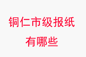 銅仁報紙有哪些,銅仁市級報紙有哪些找我要登報網