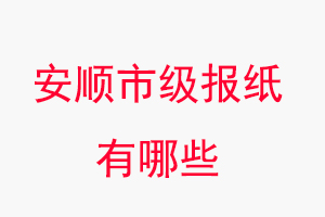 安順報紙有哪些,安順市級報紙有哪些找我要登報網