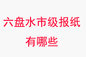 六盤水報紙有哪些,六盤水市級報紙有哪些找我要登報網
