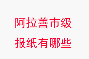 阿拉善報紙有哪些，阿拉善市級報紙有哪些找我要登報網