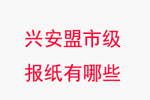 興安盟報紙有哪些,興安盟市級報紙有哪些找我要登報網