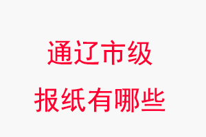 通遼報紙有哪些,通遼市級報紙有哪些找我要登報網