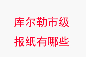 庫爾勒報紙有哪些，庫爾勒市級報紙有哪些找我要登報網