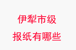 伊犁報紙有哪些，伊犁市級報紙有哪些找我要登報網