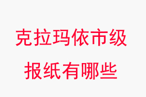 克拉瑪依報(bào)紙有哪些，克拉瑪依市級(jí)報(bào)紙有哪些找我要登報(bào)網(wǎng)