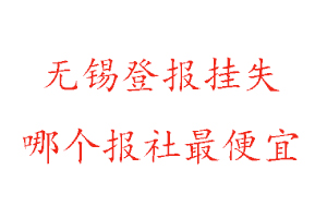 無錫登報掛失,無錫登報掛失哪個報社最便宜找我要登報網(wǎng)
