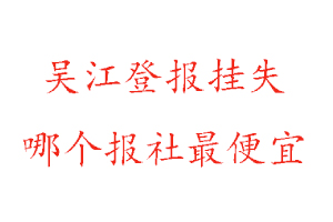 吳江登報(bào)掛失,吳江登報(bào)掛失哪個(gè)報(bào)社最便宜找我要登報(bào)網(wǎng)