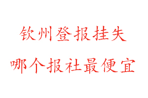 欽州登報掛失，欽州登報掛失哪個報社最便宜找我要登報網