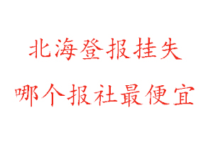 北海登報掛失，北海登報掛失哪個報社最便宜找我要登報網