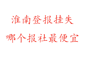 淮南登報掛失,淮南登報掛失哪個報社最便宜找我要登報網