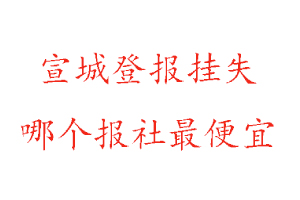 宣城登報掛失，宣城登報掛失哪個報社最便宜找我要登報網